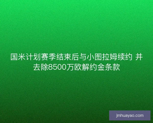 国米计划赛季结束后与小图拉姆续约 并去除8500万欧解约金条款 国米计划赛季结束后与小图拉姆续约 并去除8500万欧解约金条款