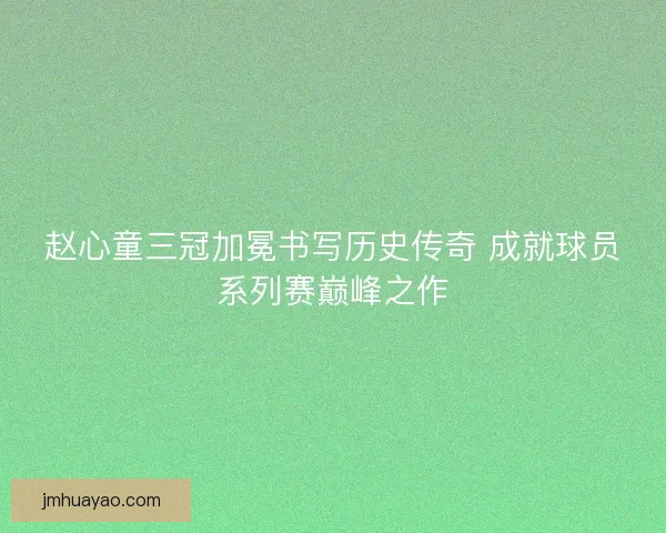 赵心童三冠加冕书写历史传奇 成就球员系列赛巅峰之作 赵心童三冠加冕书写历史传奇 成就球员系列赛巅峰之作